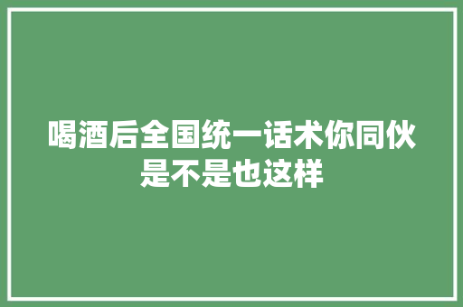 喝酒后全国统一话术你同伙是不是也这样