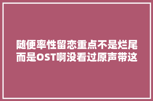 随便率性留恋重点不是烂尾而是OST啊没看过原声带这么多首的韩剧