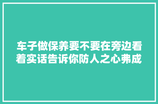车子做保养要不要在旁边看着实话告诉你防人之心弗成无