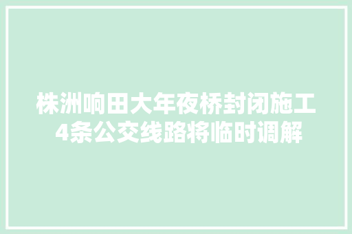 株洲响田大年夜桥封闭施工 4条公交线路将临时调解