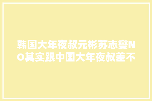 韩国大年夜叔元彬苏志燮NO其实跟中国大年夜叔差不多啊