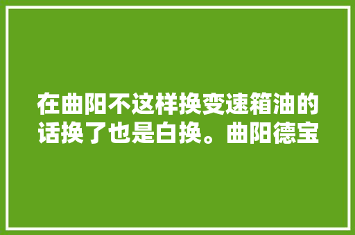 在曲阳不这样换变速箱油的话换了也是白换。曲阳德宝汽