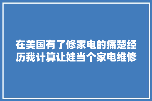 在美国有了修家电的痛楚经历我计算让娃当个家电维修员