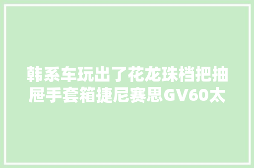 韩系车玩出了花龙珠档把抽屉手套箱捷尼赛思GV60太绝了