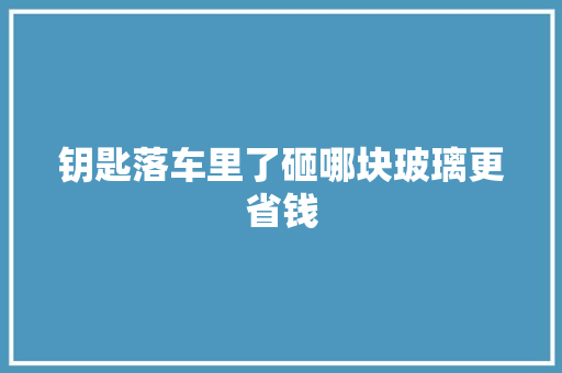钥匙落车里了砸哪块玻璃更省钱