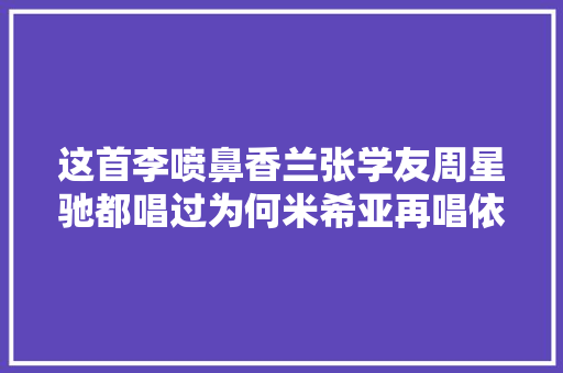 这首李喷鼻香兰张学友周星驰都唱过为何米希亚再唱依然惊艳