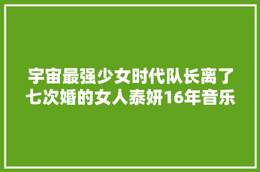 宇宙最强少女时代队长离了七次婚的女人泰妍16年音乐之路