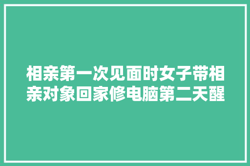 相亲第一次见面时女子带相亲对象回家修电脑第二天醒来被拉黑