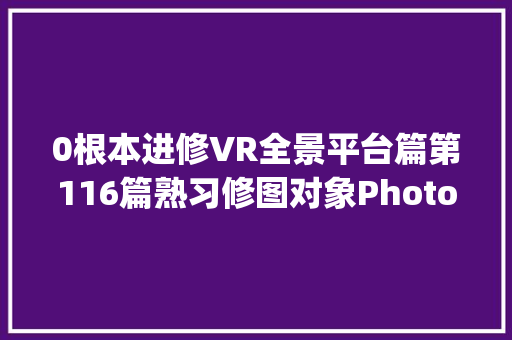 0根本进修VR全景平台篇第116篇熟习修图对象Photoshop