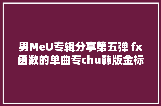 男MeU专辑分享第五弹 fx函数的单曲专chu韩版金标C1的