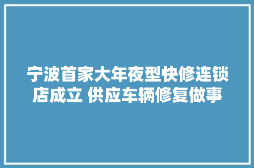 宁波首家大年夜型快修连锁店成立 供应车辆修复做事