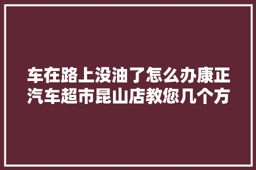 车在路上没油了怎么办康正汽车超市昆山店教您几个方法