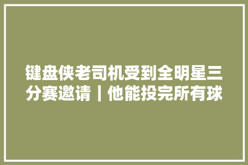 键盘侠老司机受到全明星三分赛邀请｜他能投完所有球嘛 休闲娱乐