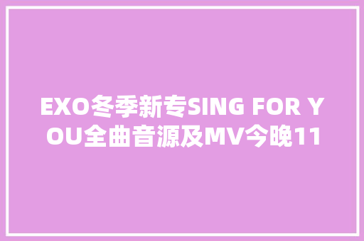 EXO冬季新专SING FOR YOU全曲音源及MV今晚11时首发