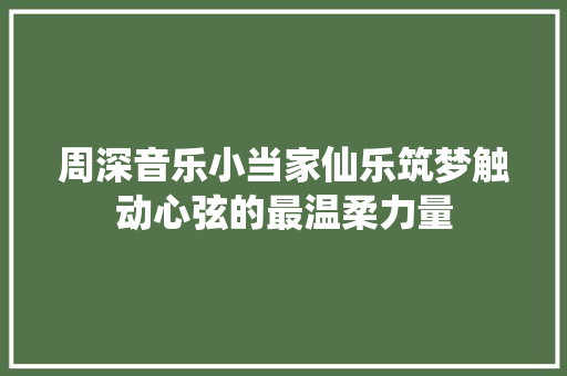 周深音乐小当家仙乐筑梦触动心弦的最温柔力量