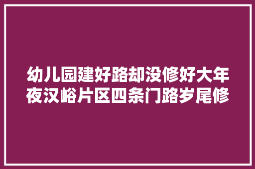 幼儿园建好路却没修好大年夜汉峪片区四条门路岁尾修完