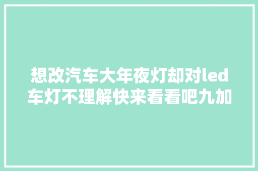 想改汽车大年夜灯却对led车灯不理解快来看看吧九加一车灯科普