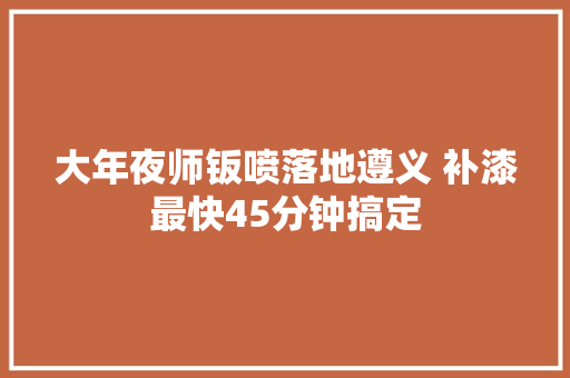 大年夜师钣喷落地遵义 补漆最快45分钟搞定