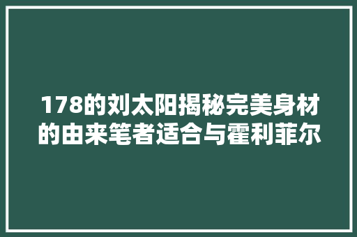 178的刘太阳揭秘完美身材的由来笔者适合与霍利菲尔德走秀