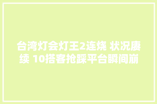 台湾灯会灯王2连烧 状况赓续 10搭客抢踩平台瞬间崩塌