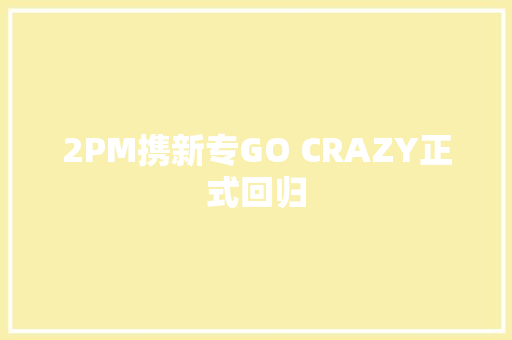 2PM携新专GO CRAZY正式回归