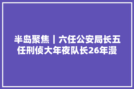 半岛聚焦｜六任公安局长五任刑侦大年夜队长26年漫漫缉凶路520案侦破细节披露