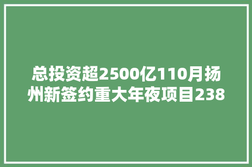 总投资超2500亿110月扬州新签约重大年夜项目238个