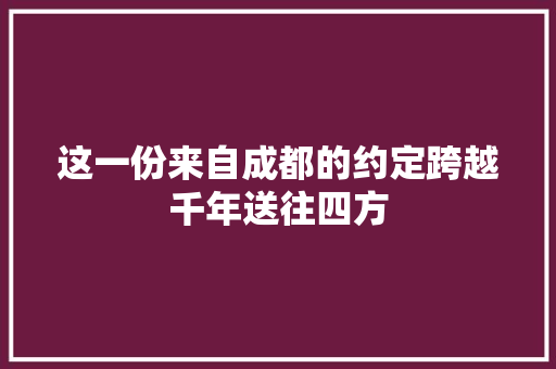 这一份来自成都的约定跨越千年送往四方
