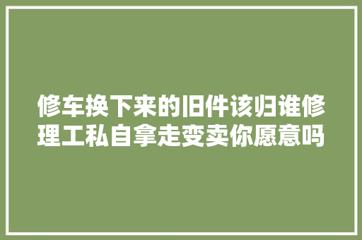 修车换下来的旧件该归谁修理工私自拿走变卖你愿意吗