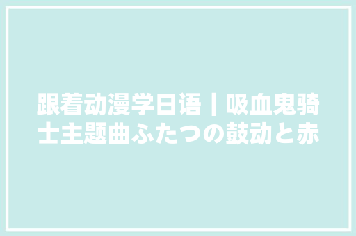 跟着动漫学日语｜吸血鬼骑士主题曲ふたつの鼓动と赤い罪