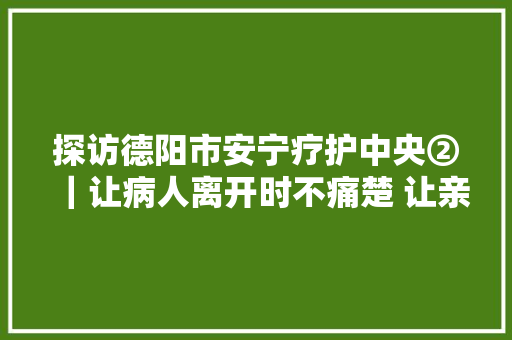 探访德阳市安宁疗护中央②｜让病人离开时不痛楚 让亲人不留遗憾