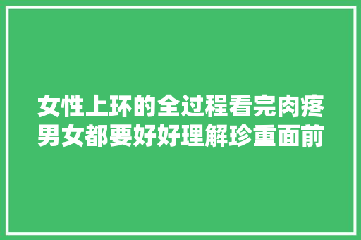 女性上环的全过程看完肉疼男女都要好好理解珍重面前人