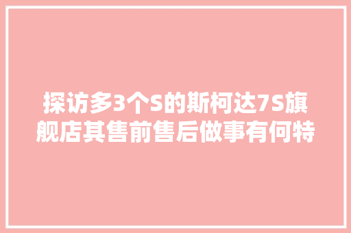 探访多3个S的斯柯达7S旗舰店其售前售后做事有何特别之处