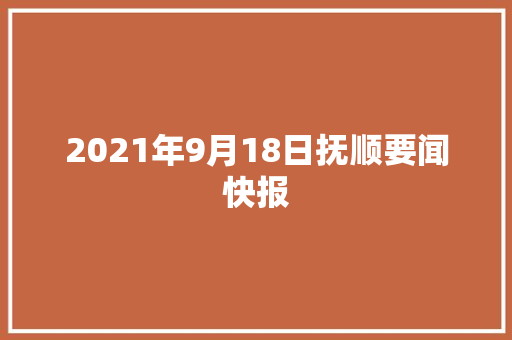 2021年9月18日抚顺要闻快报