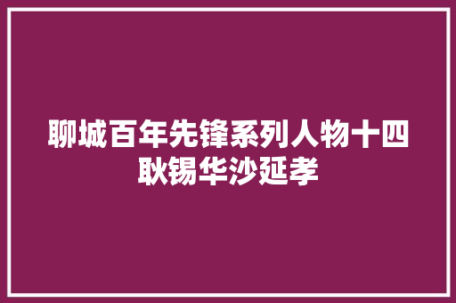 聊城百年先锋系列人物十四耿锡华沙延孝 汽车知识