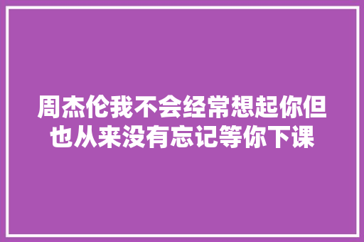 周杰伦我不会经常想起你但也从来没有忘记等你下课