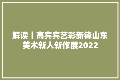解读｜高宾宾艺彩新锋山东美术新人新作展2022