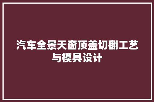 汽车全景天窗顶盖切翻工艺与模具设计