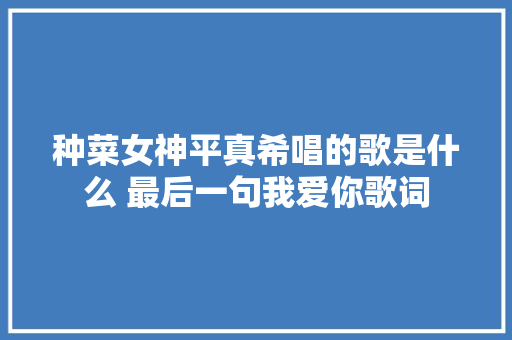 种菜女神平真希唱的歌是什么 最后一句我爱你歌词