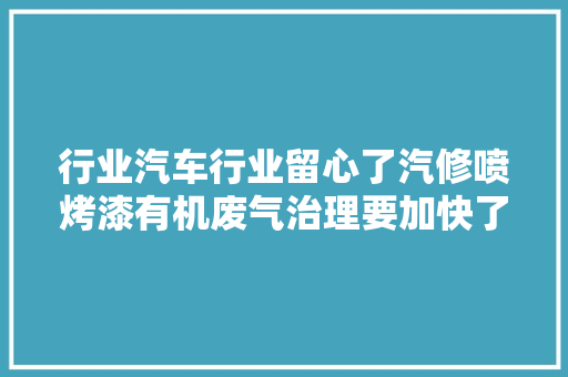 行业汽车行业留心了汽修喷烤漆有机废气治理要加快了不然要处罚