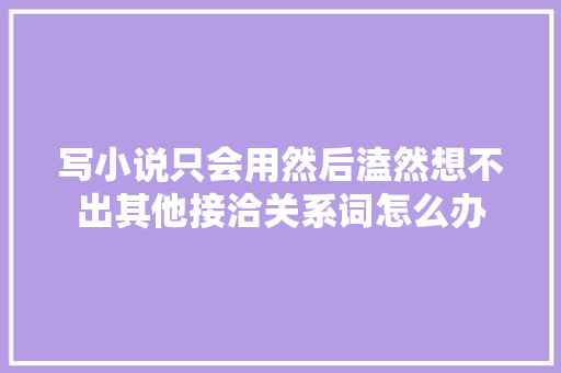 写小说只会用然后溘然想不出其他接洽关系词怎么办
