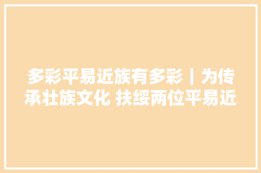 多彩平易近族有多彩｜为传承壮族文化 扶绥两位平易近间大年夜师一贯在努力
