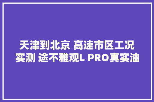 天津到北京 高速市区工况实测 途不雅观L PRO真实油耗是若干