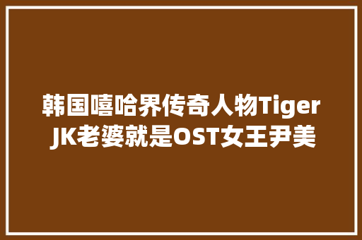 韩国嘻哈界传奇人物Tiger JK老婆就是OST女王尹美莱