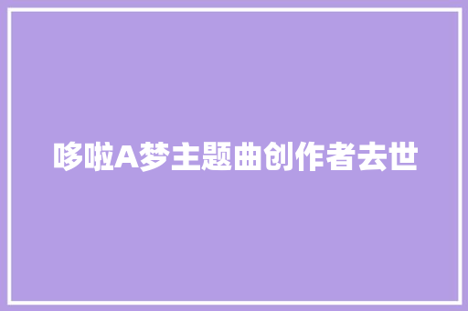 哆啦A梦主题曲创作者去世 休闲娱乐