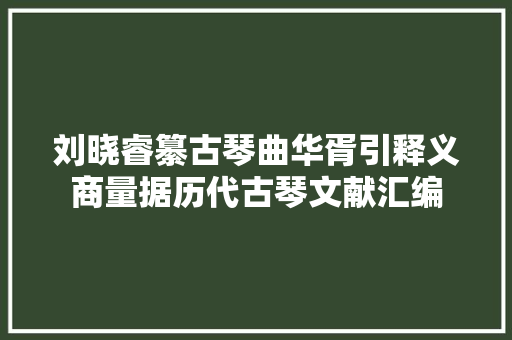 刘晓睿纂古琴曲华胥引释义商量据历代古琴文献汇编