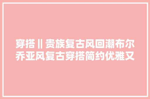 穿搭‖贵族复古风回潮布尔乔亚风复古穿搭简约优雅又高级