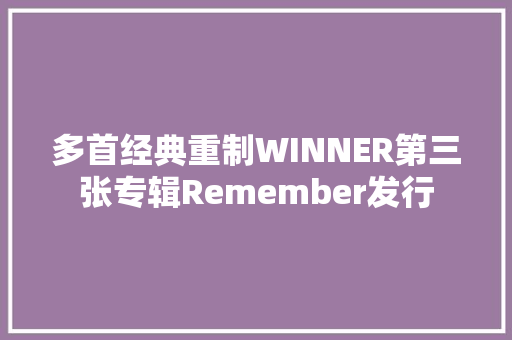 多首经典重制WINNER第三张专辑Remember发行