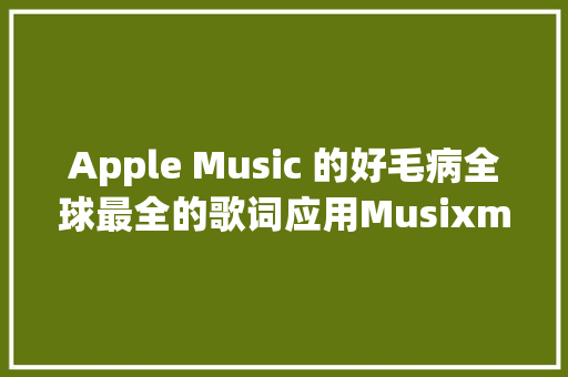 Apple Music 的好毛病全球最全的歌词应用Musixmatch