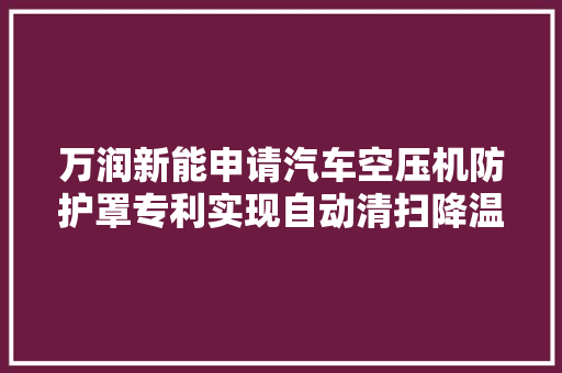 万润新能申请汽车空压机防护罩专利实现自动清扫降温